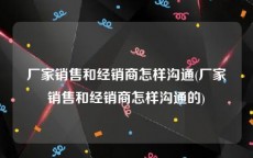 厂家销售和经销商怎样沟通(厂家销售和经销商怎样沟通的)