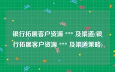银行拓展客户资源 *** 及渠道(银行拓展客户资源 *** 及渠道策略)