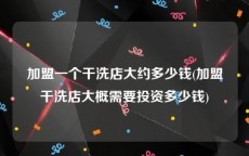 加盟一个干洗店大约多少钱(加盟干洗店大概需要投资多少钱)