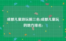 成都儿童游玩前三名(成都儿童玩的地方排名)