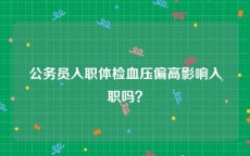公务员入职体检血压偏高影响入职吗？