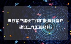 银行客户建设工作汇报(银行客户建设工作汇报材料)
