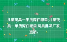 儿童玩具一手货源在哪里(儿童玩具一手货源在哪里,玩具批发厂家直销)