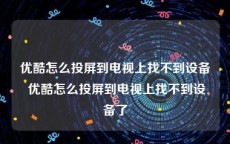优酷怎么投屏到电视上找不到设备 优酷怎么投屏到电视上找不到设备了