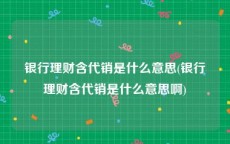 银行理财含代销是什么意思(银行理财含代销是什么意思啊)
