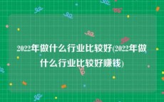 2022年做什么行业比较好(2022年做什么行业比较好赚钱)