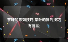 茶叶的陈列技巧(茶叶的陈列技巧有哪些)