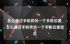 怎么通过手机找另一个手机位置 怎么通过手机找另一个手机位置定位