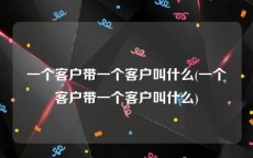 一个客户带一个客户叫什么(一个客户带一个客户叫什么)