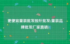 更便宜童装批发按斤批发(童装品牌批发厂家直销)