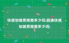 快递加盟费需要多少钱(圆通快递加盟费需要多少钱)