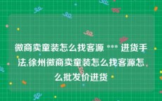 微商卖童装怎么找客源 *** 进货手法,徐州微商卖童装怎么找客源怎么批发价进货