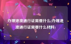 办理港澳通行证需要什么(办理港澳通行证需要什么材料)