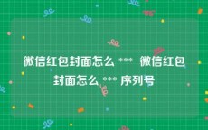 微信红包封面怎么 ***  微信红包封面怎么 *** 序列号