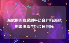 减肥期间喝脱脂牛奶会胖吗(减肥期喝脱脂牛奶会长胖吗)