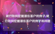 银行如何挖掘潜在客户的例子(银行如何挖掘潜在客户的例子和问题)