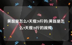 黄磊是怎么9天瘦20斤的(黄磊是怎么9天瘦20斤的视频)