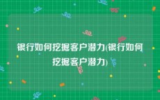 银行如何挖掘客户潜力(银行如何挖掘客户潜力)