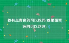 姜有点青色的可以吃吗(姜里面青色的可以吃吗)