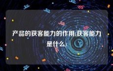 产品的获客能力的作用(获客能力是什么)
