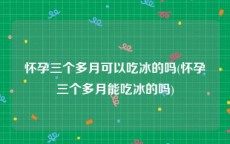 怀孕三个多月可以吃冰的吗(怀孕三个多月能吃冰的吗)