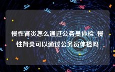 慢性肾炎怎么通过公务员体检_慢性肾炎可以通过公务员体检吗