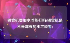 辅食机要加水才能打吗(辅食机是不是都要加水才能打)
