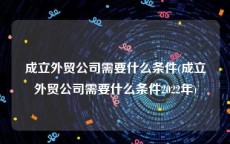 成立外贸公司需要什么条件(成立外贸公司需要什么条件2022年)