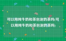 可以用纯牛奶和茶包泡奶茶吗(可以用纯牛奶和茶包泡奶茶吗)
