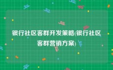 银行社区客群开发策略(银行社区客群营销方案)