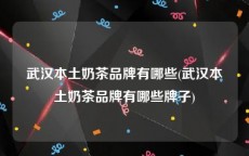 武汉本土奶茶品牌有哪些(武汉本土奶茶品牌有哪些牌子)