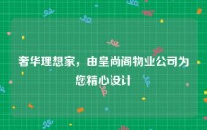 奢华理想家，由皇尚阁物业公司为您精心设计