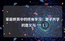 家庭教育中的终身学习：亲子共学的意义与 *** ！