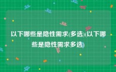 以下哪些是隐性需求(多选)(以下哪些是隐性需求多选)