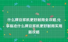 什么牌豆浆机更好耐用全攻略,分享临沧什么牌豆浆机更好耐用实用新攻略