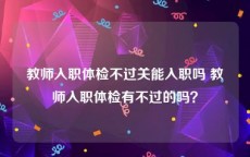 教师入职体检不过关能入职吗 教师入职体检有不过的吗？