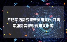 开奶茶店需要哪些费用支出(开奶茶店需要哪些费用支出呢)