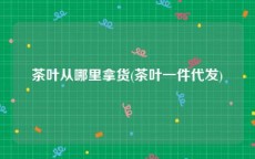 茶叶从哪里拿货(茶叶一件代发)