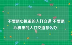 不爱跟心机重的人打交道(不爱跟心机重的人打交道怎么办)