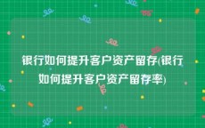 银行如何提升客户资产留存(银行如何提升客户资产留存率)