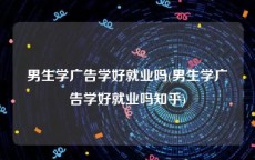 男生学广告学好就业吗(男生学广告学好就业吗知乎)