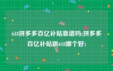 618拼多多百亿补贴靠谱吗(拼多多百亿补贴跟618哪个好)