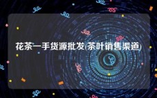 花茶一手货源批发(茶叶销售渠道)
