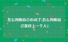 怎么判断自己心动了(怎么判断自己喜欢上一个人)