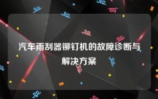 汽车雨刮器铆钉机的故障诊断与解决方案