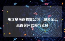 来宾皇尚阁物业公司，服务至上赢得客户信赖与支持