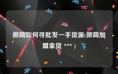 微商如何寻批发一手货源(微商加盟拿货 *** )
