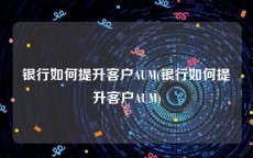 银行如何提升客户AUM(银行如何提升客户AUM)