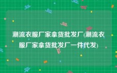 潮流衣服厂家拿货批发厂(潮流衣服厂家拿货批发厂一件代发)