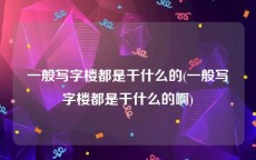 一般写字楼都是干什么的(一般写字楼都是干什么的啊)